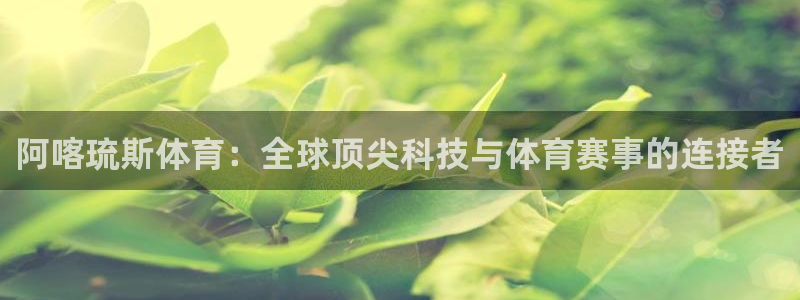 阿喀琉斯体育：全球顶尖科技与体育赛事的连接者