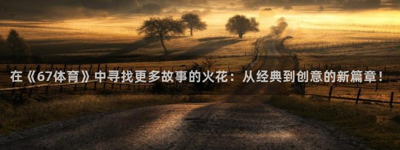 在《67体育》中寻找更多故事的火花：从经典到创意的新篇章！