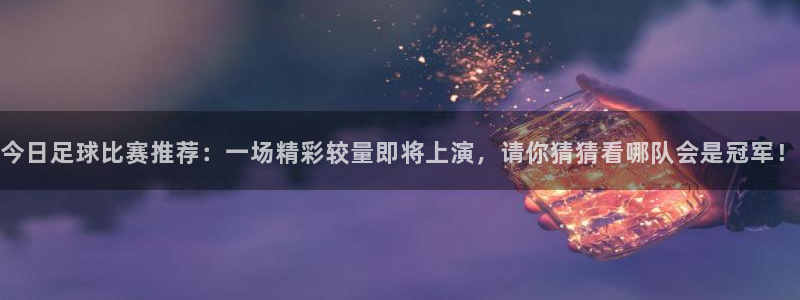 今日足球比赛推荐：一场精彩较量即将上演，请你猜猜看哪队会是冠军！