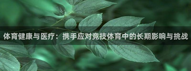 321nba免费直播高清观看：体育健康与医疗：携手应对竞技体育中的长期影响与挑战