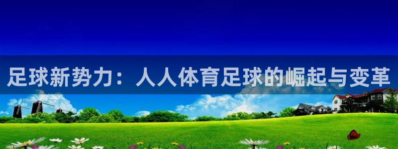 321直播体育app下载安装最新版本：足球新势力：人人体育足球的崛起与变革
