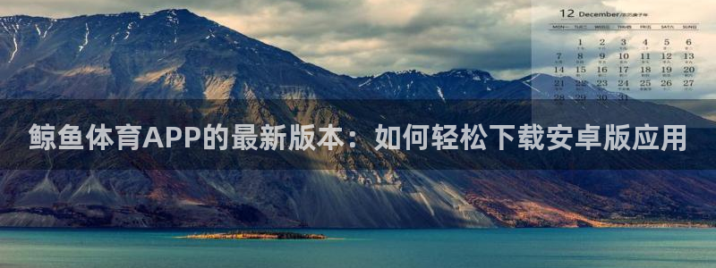 321体育直播免费观看入口：鲸鱼体育APP的最新版本：如何轻松下载安卓版应用